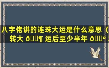 八字佬讲的连珠大运是什么意思（转大 🐶 运后至少半年 🌺 才能变好）